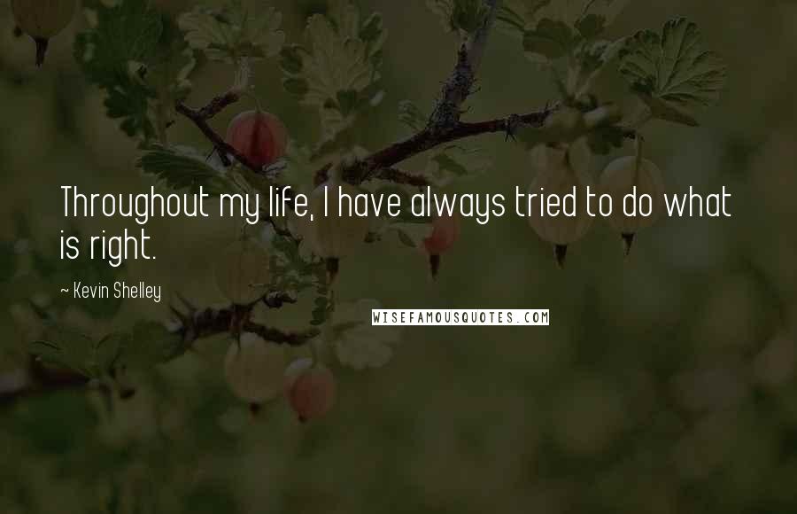 Kevin Shelley Quotes: Throughout my life, I have always tried to do what is right.