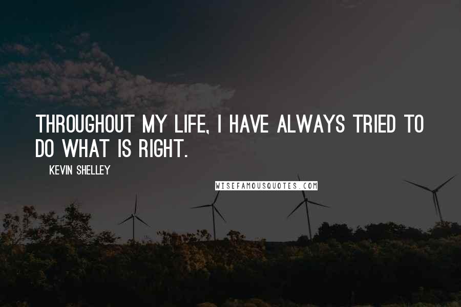 Kevin Shelley Quotes: Throughout my life, I have always tried to do what is right.