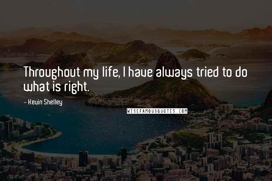 Kevin Shelley Quotes: Throughout my life, I have always tried to do what is right.