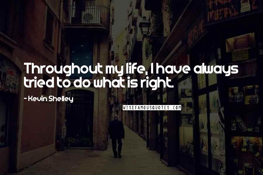 Kevin Shelley Quotes: Throughout my life, I have always tried to do what is right.