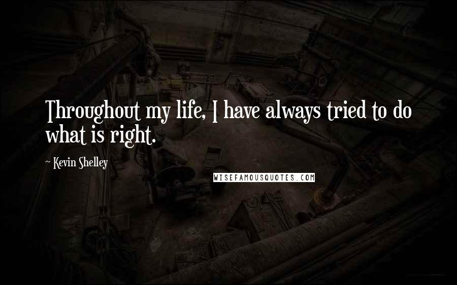 Kevin Shelley Quotes: Throughout my life, I have always tried to do what is right.