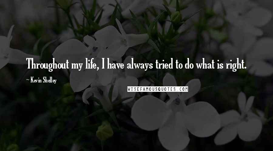 Kevin Shelley Quotes: Throughout my life, I have always tried to do what is right.