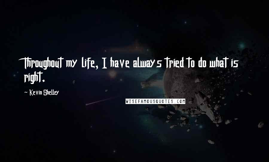 Kevin Shelley Quotes: Throughout my life, I have always tried to do what is right.