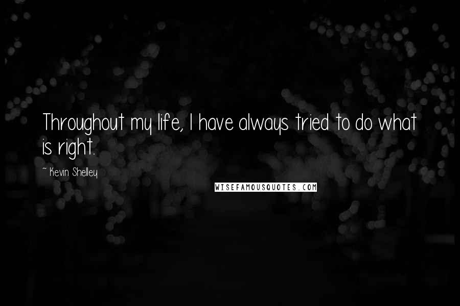 Kevin Shelley Quotes: Throughout my life, I have always tried to do what is right.