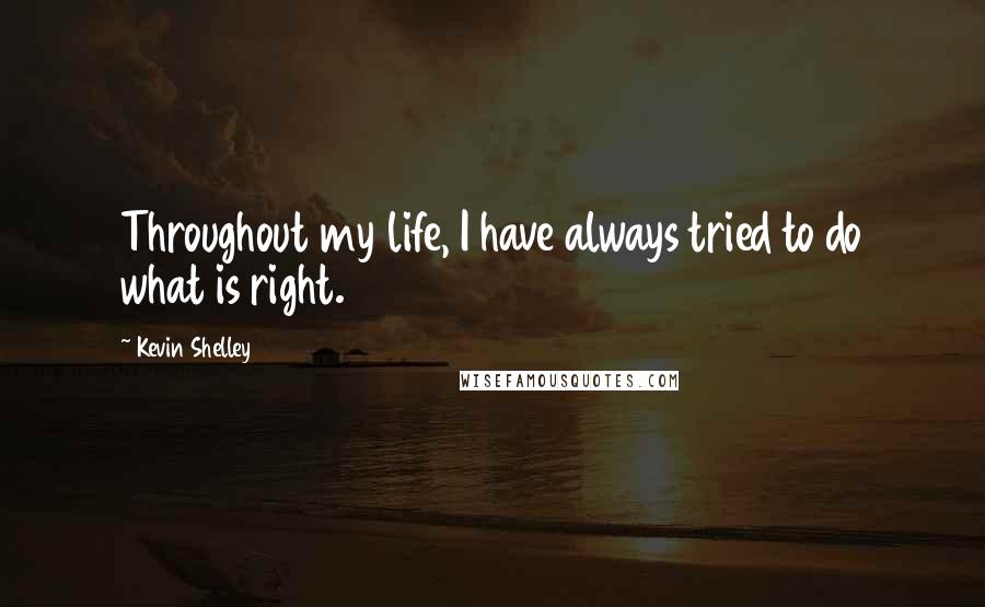 Kevin Shelley Quotes: Throughout my life, I have always tried to do what is right.