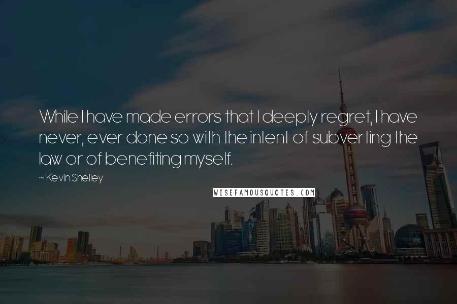 Kevin Shelley Quotes: While I have made errors that I deeply regret, I have never, ever done so with the intent of subverting the law or of benefiting myself.