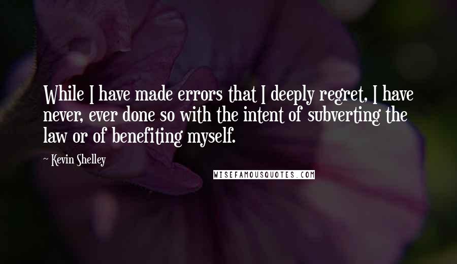 Kevin Shelley Quotes: While I have made errors that I deeply regret, I have never, ever done so with the intent of subverting the law or of benefiting myself.