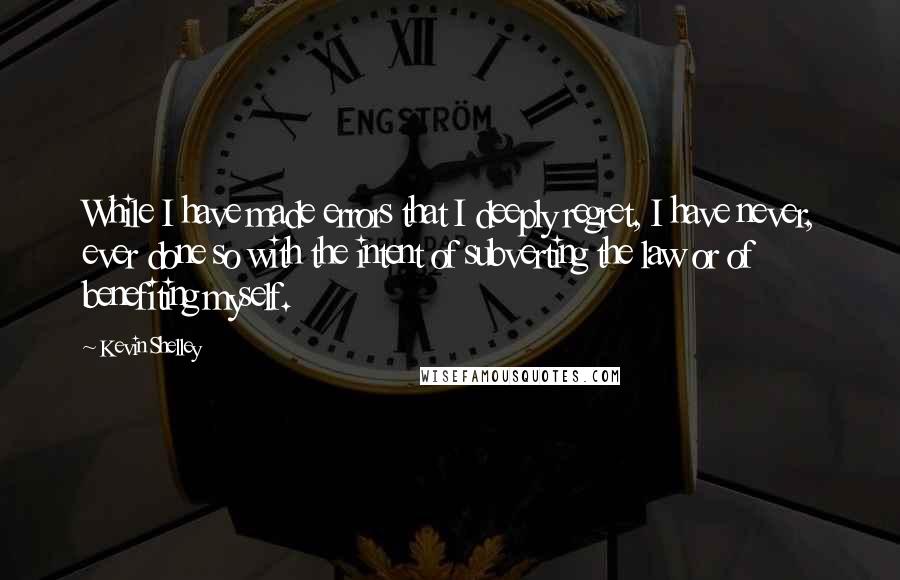 Kevin Shelley Quotes: While I have made errors that I deeply regret, I have never, ever done so with the intent of subverting the law or of benefiting myself.