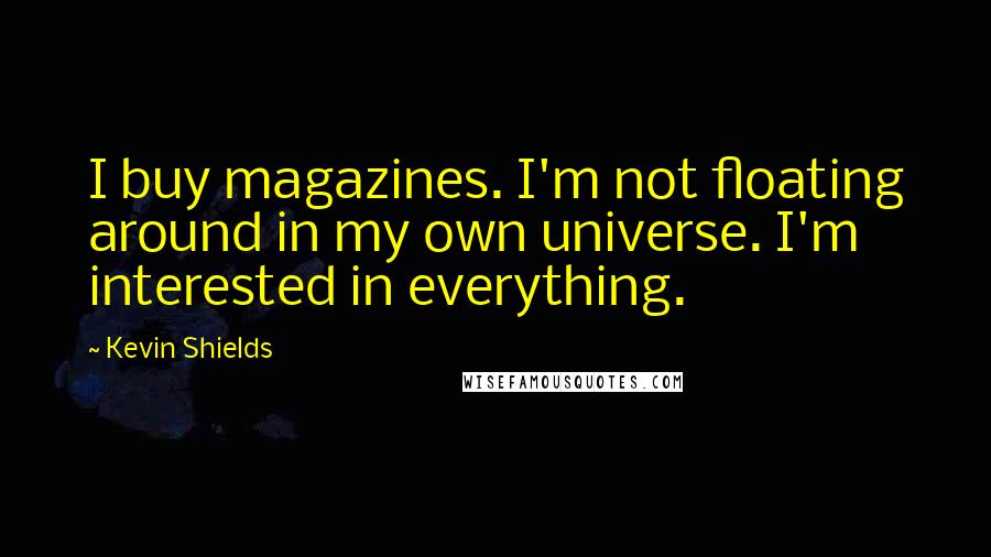 Kevin Shields Quotes: I buy magazines. I'm not floating around in my own universe. I'm interested in everything.