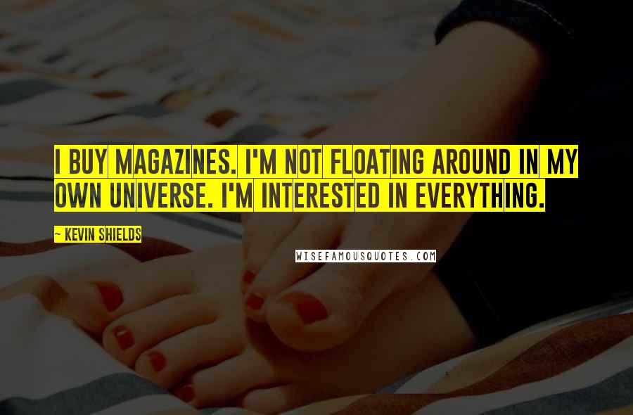 Kevin Shields Quotes: I buy magazines. I'm not floating around in my own universe. I'm interested in everything.