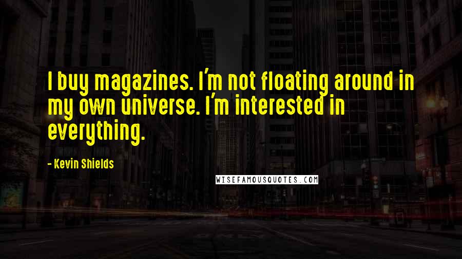 Kevin Shields Quotes: I buy magazines. I'm not floating around in my own universe. I'm interested in everything.