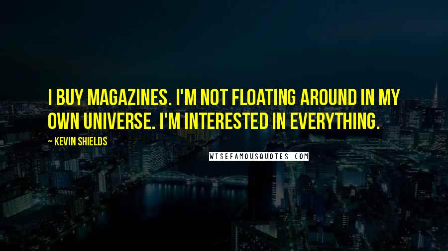 Kevin Shields Quotes: I buy magazines. I'm not floating around in my own universe. I'm interested in everything.