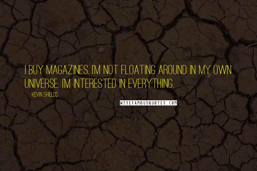 Kevin Shields Quotes: I buy magazines. I'm not floating around in my own universe. I'm interested in everything.