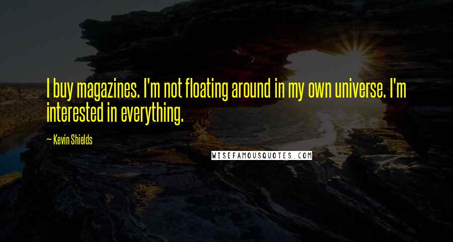 Kevin Shields Quotes: I buy magazines. I'm not floating around in my own universe. I'm interested in everything.