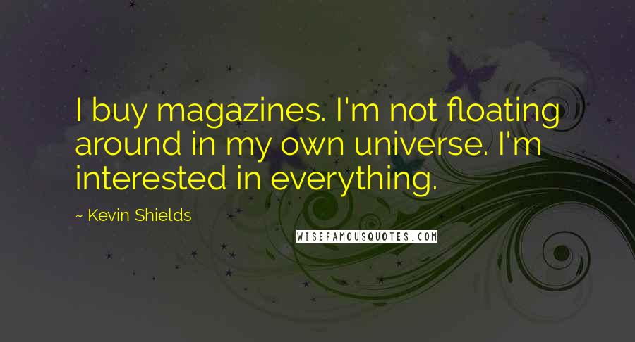 Kevin Shields Quotes: I buy magazines. I'm not floating around in my own universe. I'm interested in everything.