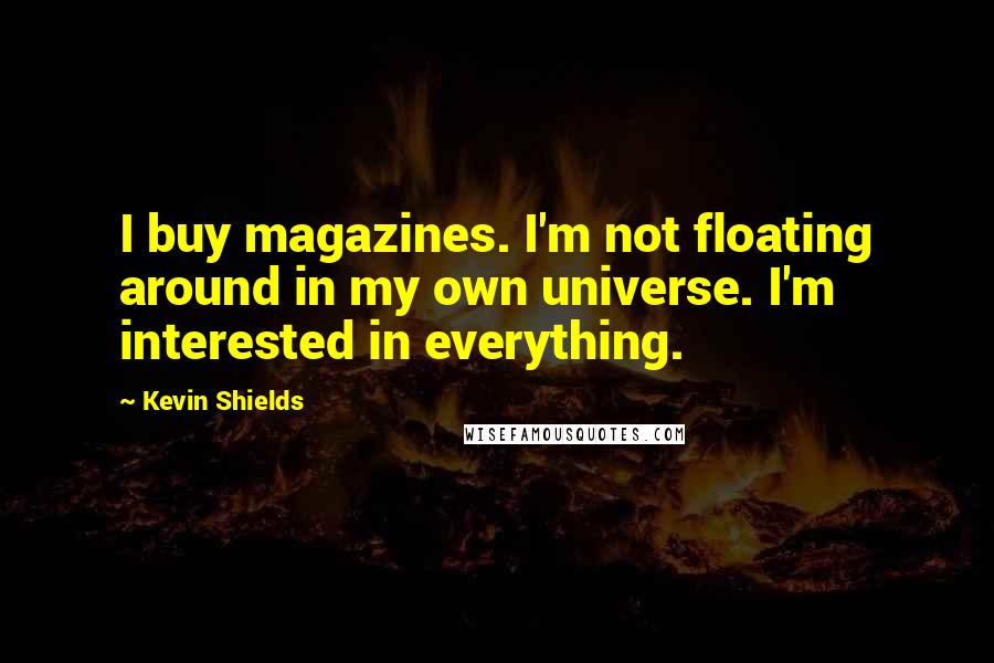 Kevin Shields Quotes: I buy magazines. I'm not floating around in my own universe. I'm interested in everything.