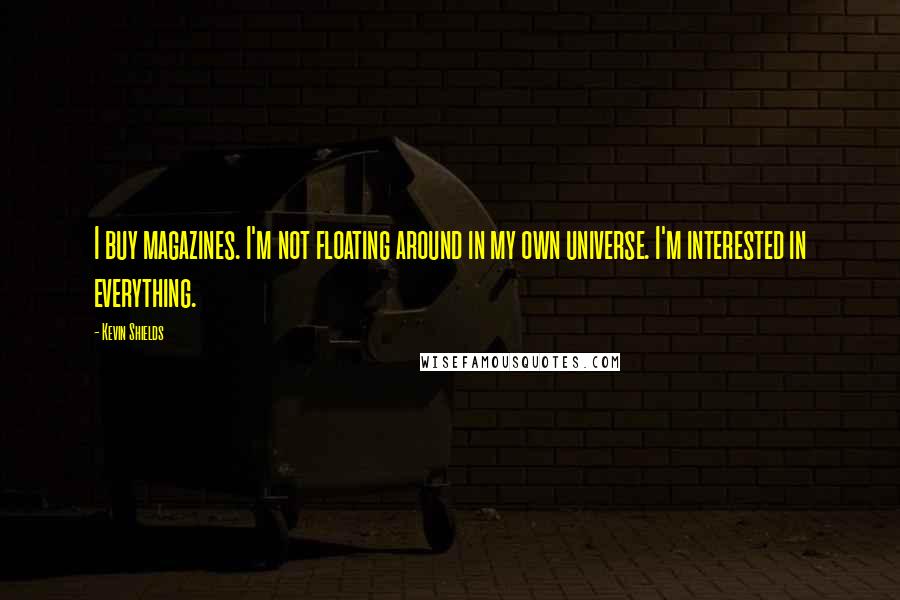 Kevin Shields Quotes: I buy magazines. I'm not floating around in my own universe. I'm interested in everything.