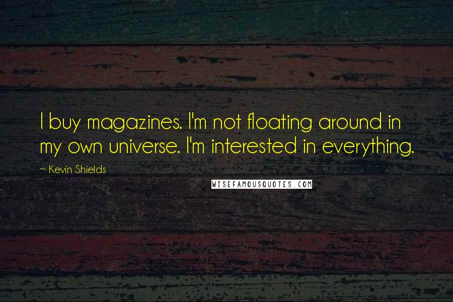 Kevin Shields Quotes: I buy magazines. I'm not floating around in my own universe. I'm interested in everything.