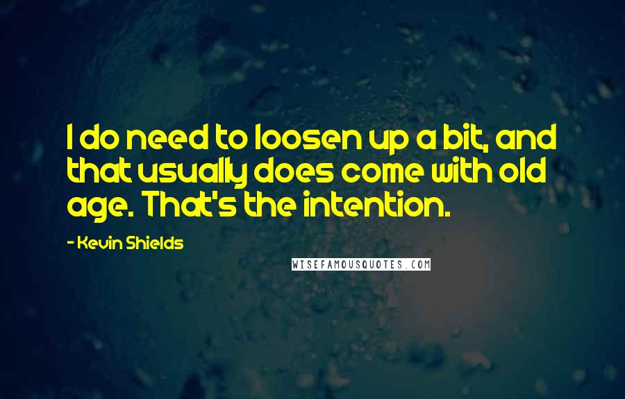 Kevin Shields Quotes: I do need to loosen up a bit, and that usually does come with old age. That's the intention.