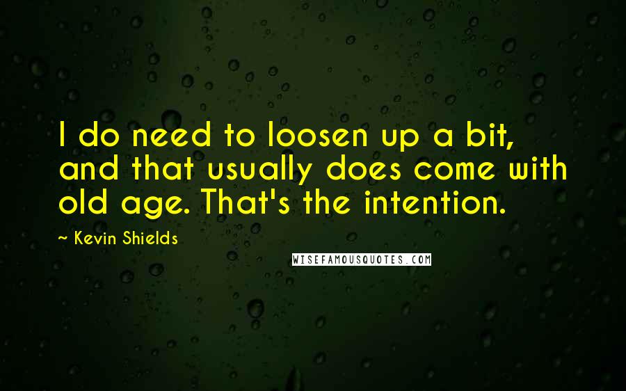 Kevin Shields Quotes: I do need to loosen up a bit, and that usually does come with old age. That's the intention.