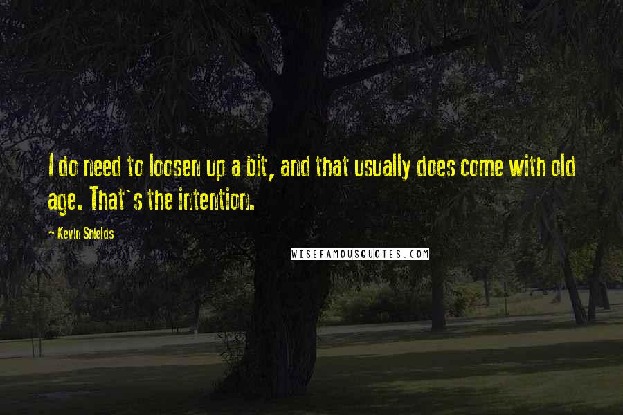 Kevin Shields Quotes: I do need to loosen up a bit, and that usually does come with old age. That's the intention.