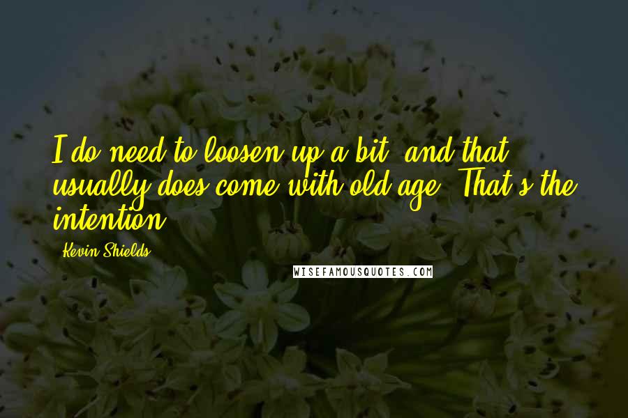 Kevin Shields Quotes: I do need to loosen up a bit, and that usually does come with old age. That's the intention.