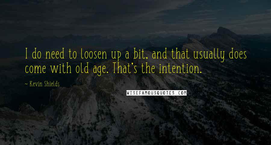 Kevin Shields Quotes: I do need to loosen up a bit, and that usually does come with old age. That's the intention.