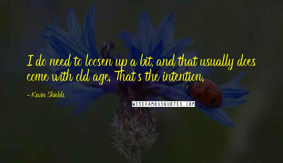Kevin Shields Quotes: I do need to loosen up a bit, and that usually does come with old age. That's the intention.