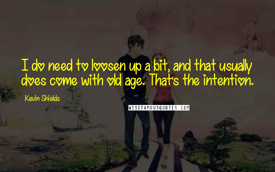 Kevin Shields Quotes: I do need to loosen up a bit, and that usually does come with old age. That's the intention.