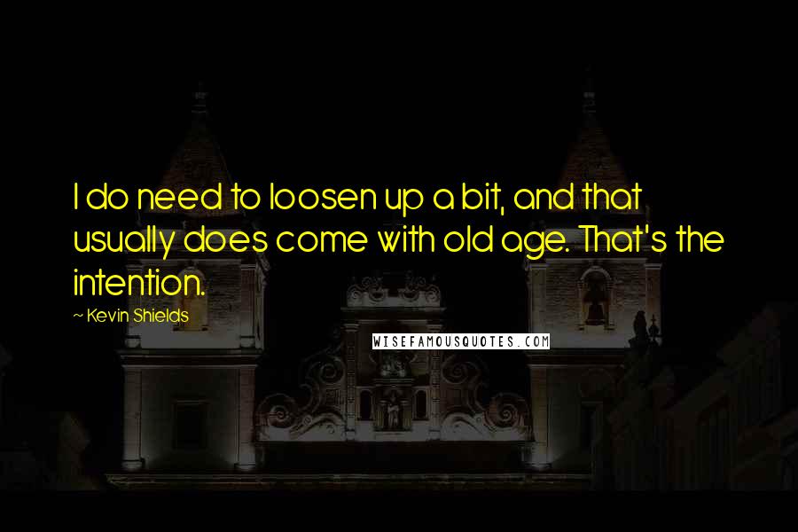 Kevin Shields Quotes: I do need to loosen up a bit, and that usually does come with old age. That's the intention.