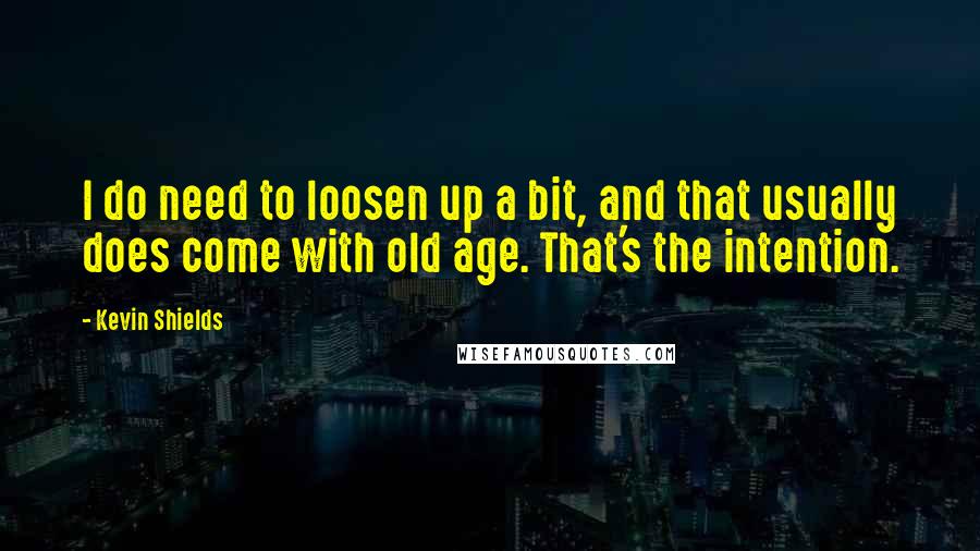 Kevin Shields Quotes: I do need to loosen up a bit, and that usually does come with old age. That's the intention.