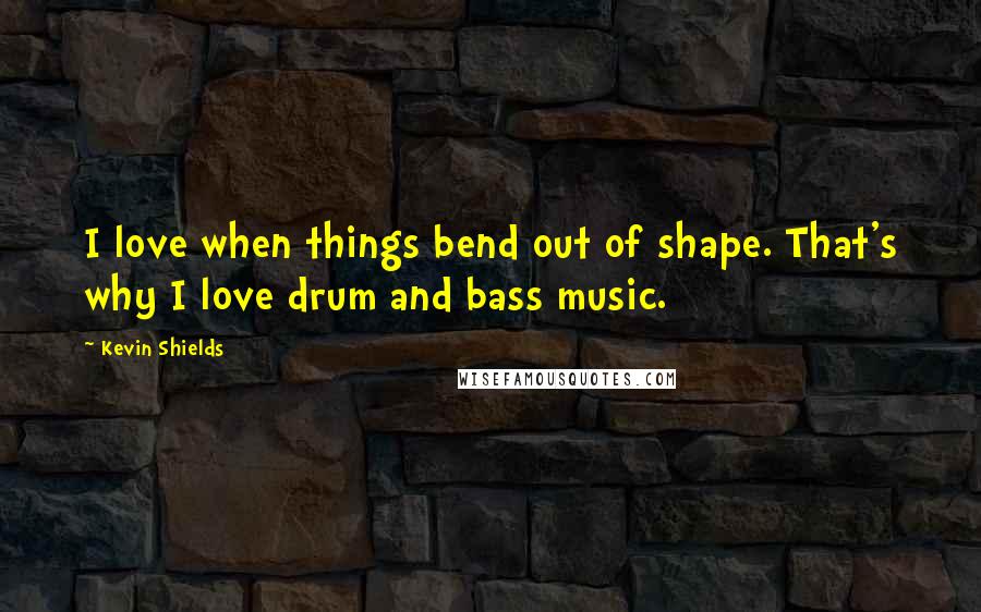 Kevin Shields Quotes: I love when things bend out of shape. That's why I love drum and bass music.
