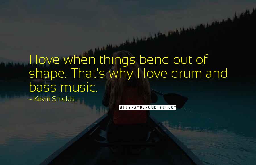 Kevin Shields Quotes: I love when things bend out of shape. That's why I love drum and bass music.