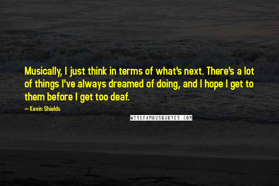 Kevin Shields Quotes: Musically, I just think in terms of what's next. There's a lot of things I've always dreamed of doing, and I hope I get to them before I get too deaf.