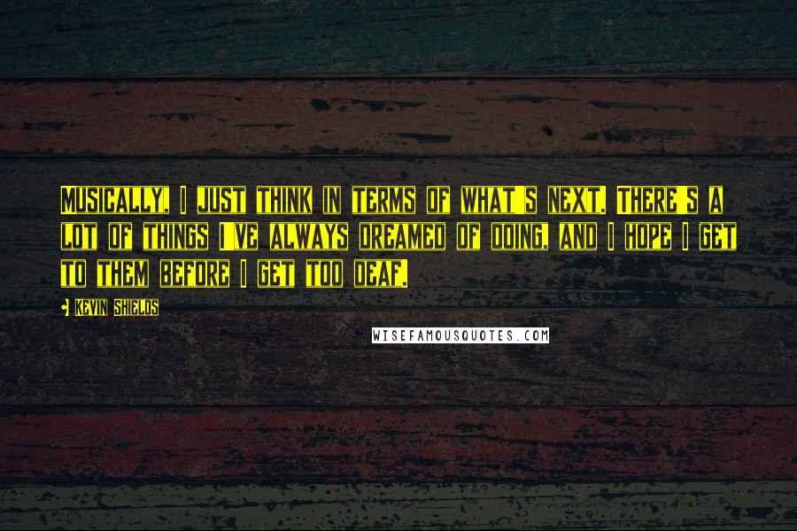 Kevin Shields Quotes: Musically, I just think in terms of what's next. There's a lot of things I've always dreamed of doing, and I hope I get to them before I get too deaf.