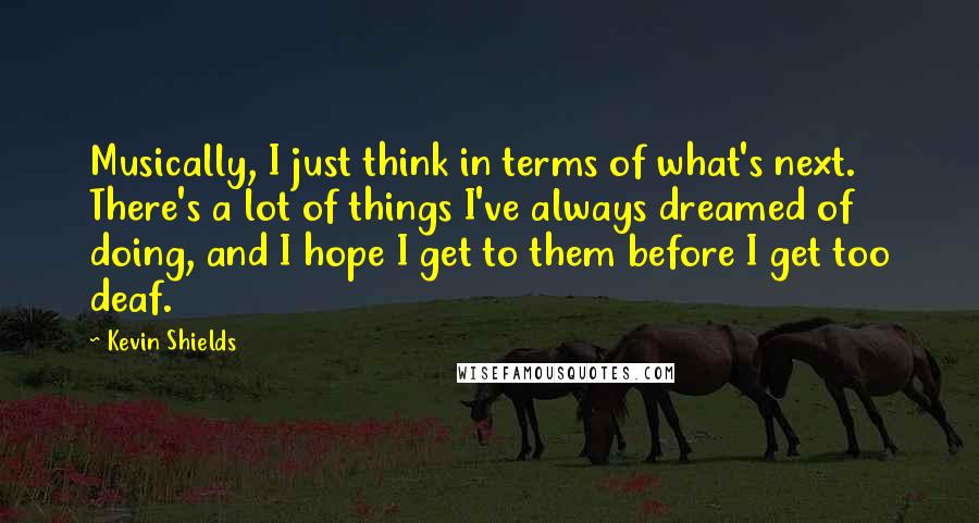 Kevin Shields Quotes: Musically, I just think in terms of what's next. There's a lot of things I've always dreamed of doing, and I hope I get to them before I get too deaf.