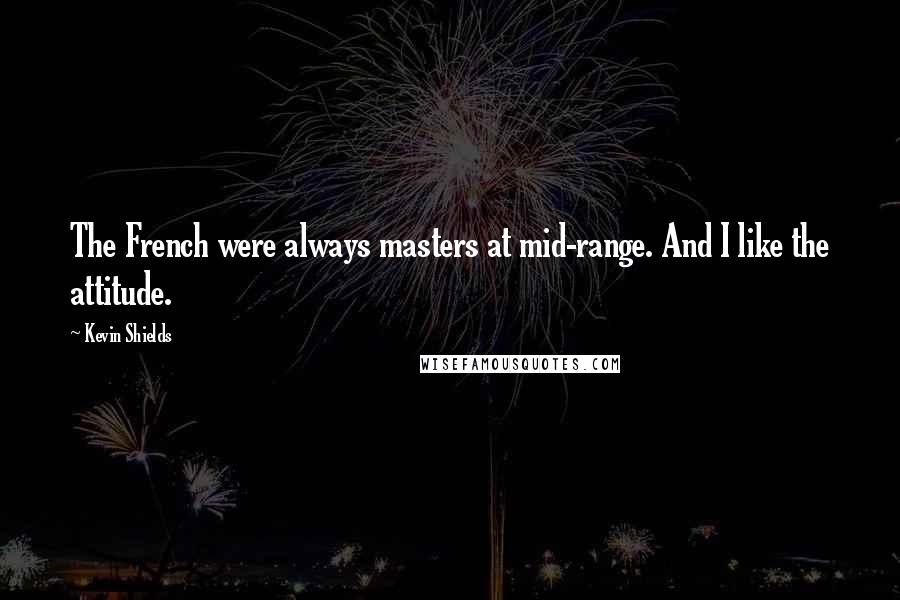 Kevin Shields Quotes: The French were always masters at mid-range. And I like the attitude.