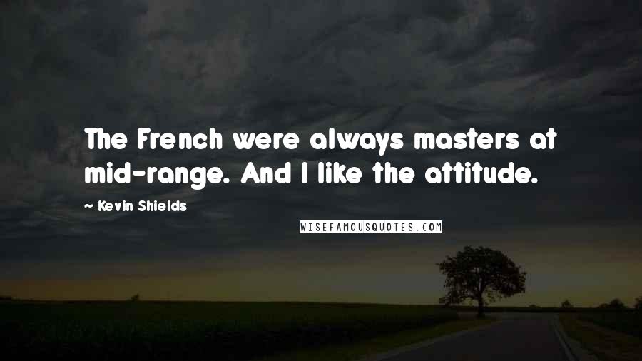 Kevin Shields Quotes: The French were always masters at mid-range. And I like the attitude.
