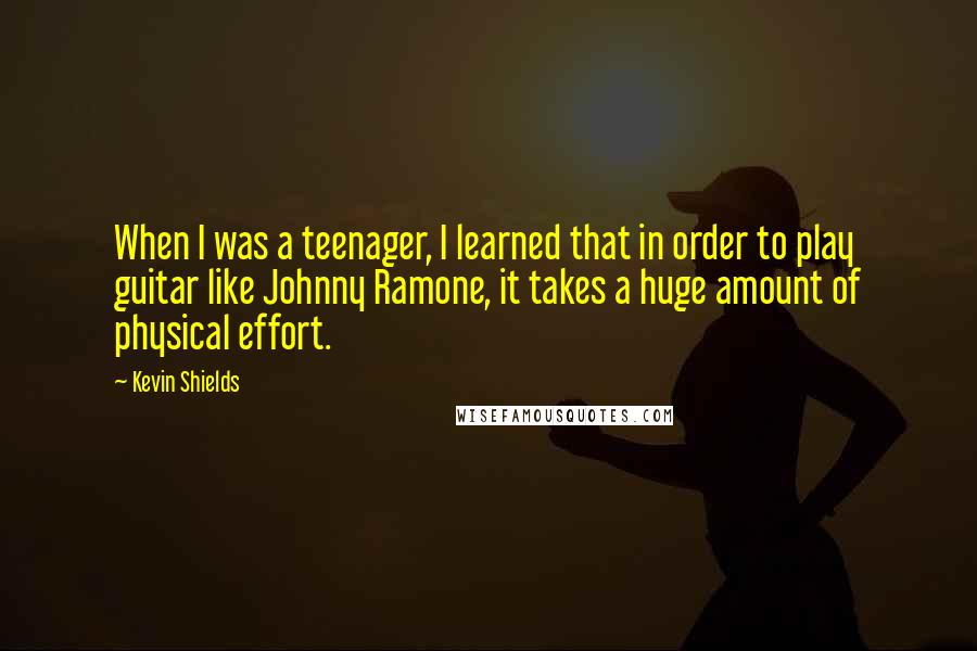 Kevin Shields Quotes: When I was a teenager, I learned that in order to play guitar like Johnny Ramone, it takes a huge amount of physical effort.