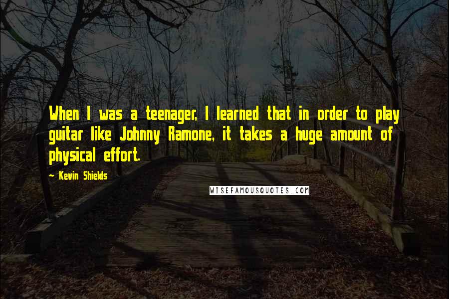 Kevin Shields Quotes: When I was a teenager, I learned that in order to play guitar like Johnny Ramone, it takes a huge amount of physical effort.