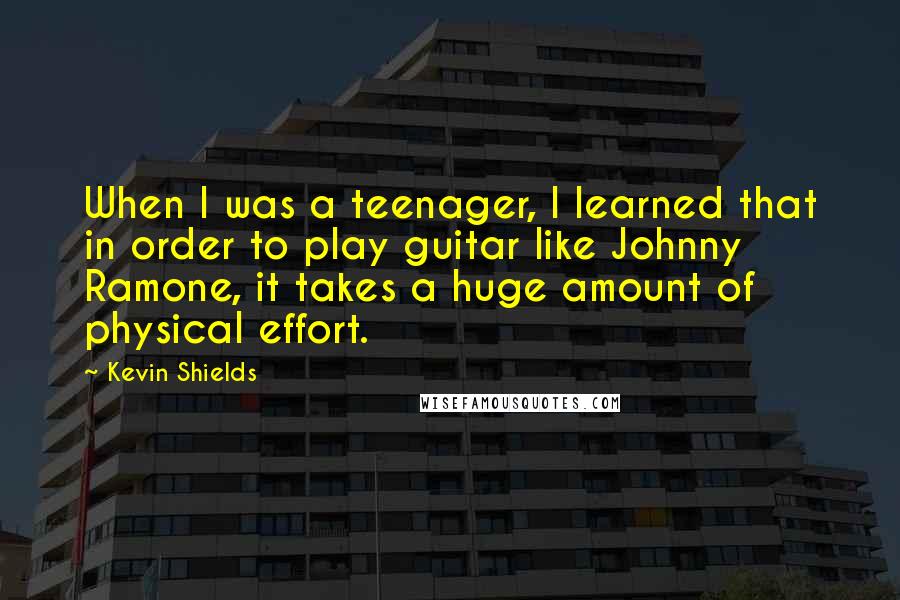 Kevin Shields Quotes: When I was a teenager, I learned that in order to play guitar like Johnny Ramone, it takes a huge amount of physical effort.