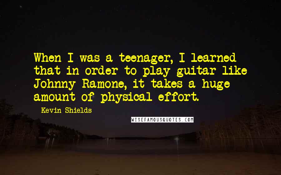 Kevin Shields Quotes: When I was a teenager, I learned that in order to play guitar like Johnny Ramone, it takes a huge amount of physical effort.