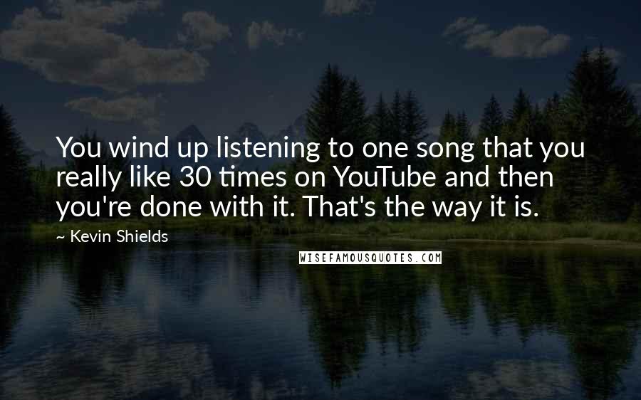 Kevin Shields Quotes: You wind up listening to one song that you really like 30 times on YouTube and then you're done with it. That's the way it is.