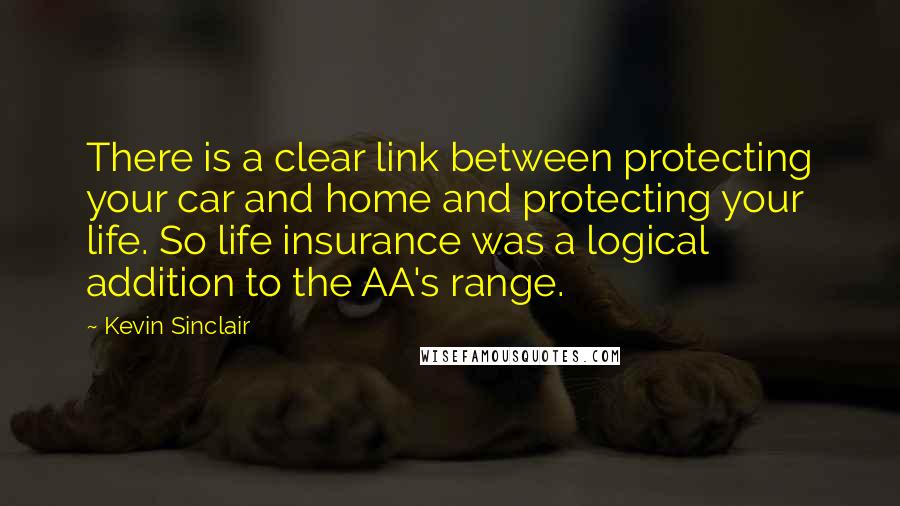 Kevin Sinclair Quotes: There is a clear link between protecting your car and home and protecting your life. So life insurance was a logical addition to the AA's range.