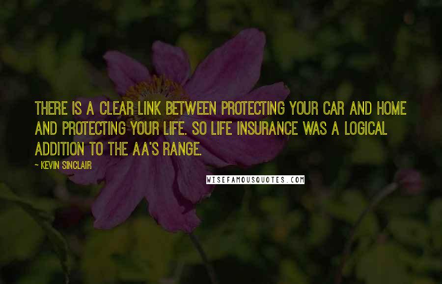 Kevin Sinclair Quotes: There is a clear link between protecting your car and home and protecting your life. So life insurance was a logical addition to the AA's range.