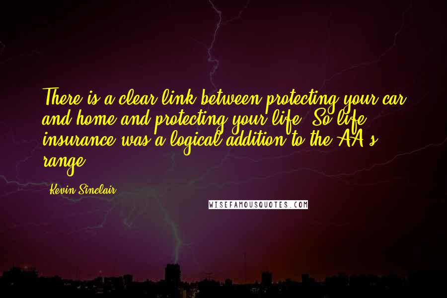 Kevin Sinclair Quotes: There is a clear link between protecting your car and home and protecting your life. So life insurance was a logical addition to the AA's range.