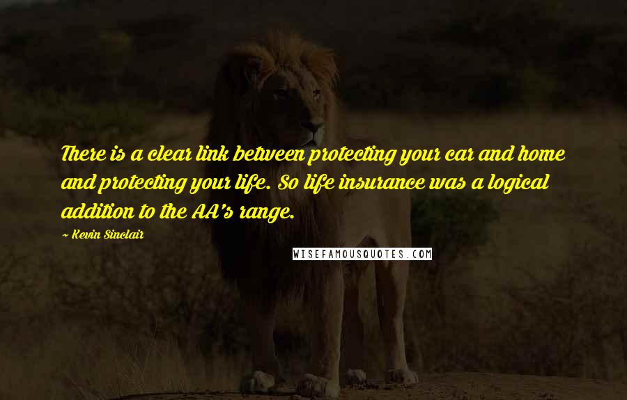 Kevin Sinclair Quotes: There is a clear link between protecting your car and home and protecting your life. So life insurance was a logical addition to the AA's range.