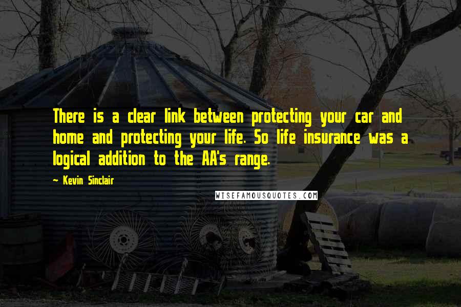 Kevin Sinclair Quotes: There is a clear link between protecting your car and home and protecting your life. So life insurance was a logical addition to the AA's range.