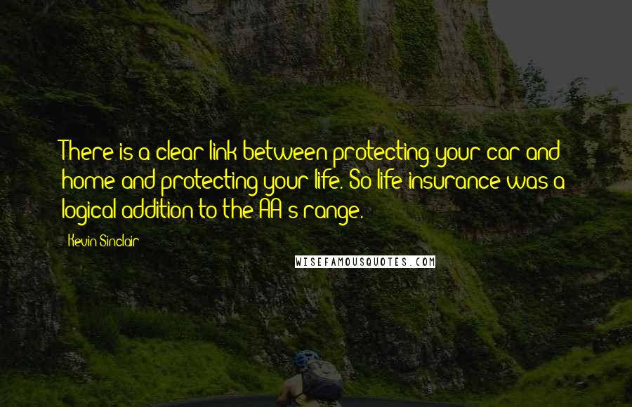 Kevin Sinclair Quotes: There is a clear link between protecting your car and home and protecting your life. So life insurance was a logical addition to the AA's range.