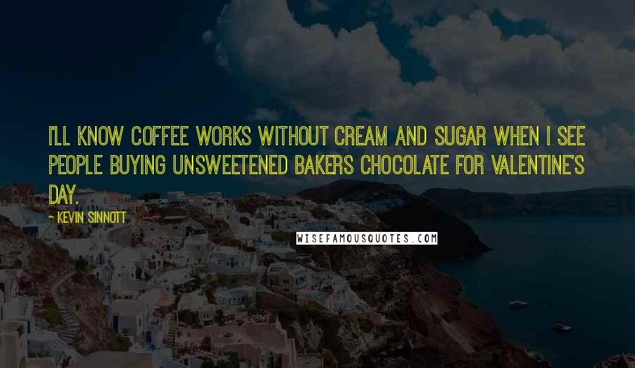 Kevin Sinnott Quotes: I'll know coffee works without cream and sugar when I see people buying unsweetened bakers chocolate for Valentine's Day.